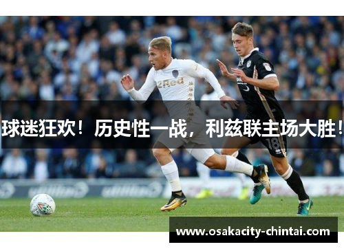 球迷狂欢！历史性一战，利兹联主场大胜！